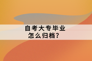 自考大專畢業(yè)怎么歸檔？