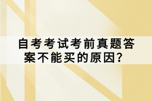 自考考試考前真題答案不能買的原因？