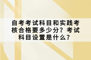 自考考試科目和實踐考核合格要多少分？考試科目設(shè)置是什么？