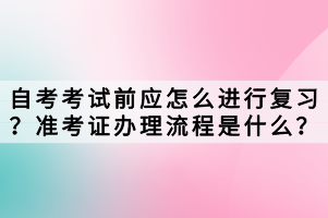 自考考試前應(yīng)怎么進(jìn)行復(fù)習(xí)？準(zhǔn)考證辦理流程是什么？
