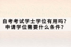 自考考試學(xué)士學(xué)位有用嗎？申請(qǐng)學(xué)位需要什么條件？