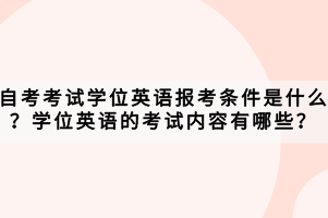 自考考試學(xué)位英語報(bào)考條件是什么？學(xué)位英語的考試內(nèi)容有哪些？
