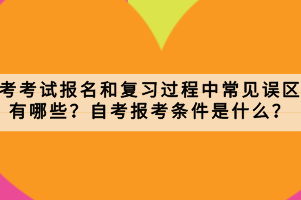 自考考試報(bào)名和復(fù)習(xí)過程中常見誤區(qū)有哪些？自考報(bào)考條件是什么？