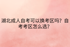 湖北成人自考可以換考區(qū)嗎？自考考區(qū)怎么選？
