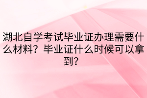 湖北自學考試畢業(yè)證辦理需要什么材料？畢業(yè)證什么時候可以拿到？