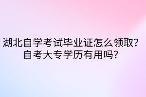 湖北自學(xué)考試畢業(yè)證怎么領(lǐng)?。孔钥即髮W(xué)歷有用嗎？