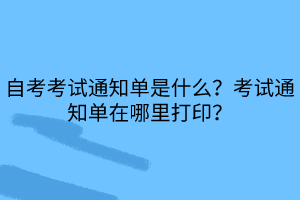 自考考試通知單是什么？考試通知單在哪里打??？