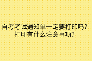 自考考試通知單一定要打印嗎？打印有什么注意事項(xiàng)？