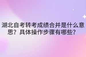 湖北自考轉(zhuǎn)考成績(jī)合并是什么意思？具體操作步驟有哪些？