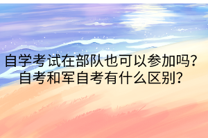 自學(xué)考試在部隊(duì)也可以參加嗎？自考和軍自考有什么區(qū)別？