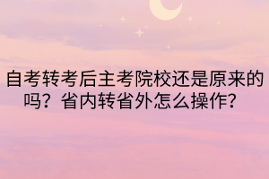自考轉(zhuǎn)考后主考院校還是原來(lái)的嗎？省內(nèi)轉(zhuǎn)省外怎么操作？