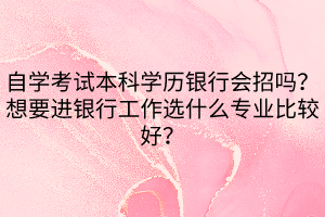 自學(xué)考試本科學(xué)歷銀行會(huì)招嗎？想要進(jìn)銀行工作選什么專業(yè)比較好？
