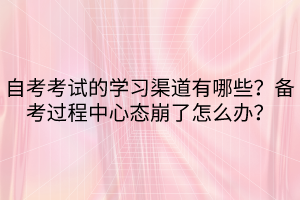 自考考試的學習渠道有哪些？備考過程中心態(tài)崩了怎么辦？