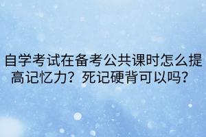 自學(xué)考試在備考公共課時(shí)怎么提高記憶力？死記硬背可以嗎？