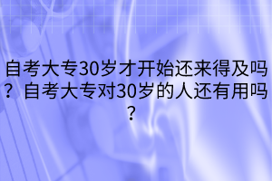 自考大專30歲才開始還來得及嗎？自考大專對(duì)30歲的人還有用嗎？