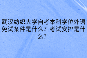 武漢紡織大學(xué)自考本科學(xué)位外語免試條件是什么？考試安排是什么？
