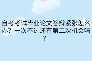 自考考試畢業(yè)論文答辯緊張?jiān)趺崔k？一次不過還有第二次機(jī)會(huì)嗎？