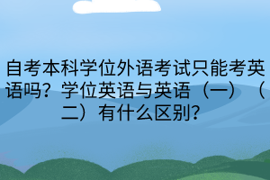 自考本科學位外語考試只能考英語嗎？學位英語與英語（一）（二）有什么區(qū)別？
