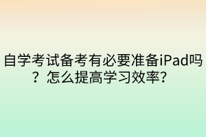 自學(xué)考試備考有必要準(zhǔn)備iPad嗎？怎么提高學(xué)習(xí)效率？