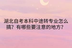 湖北自考本科中途轉(zhuǎn)專業(yè)怎么搞？有哪些要注意的地方？