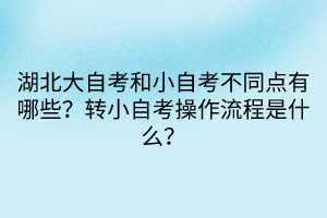湖北大自考和小自考不同點(diǎn)有哪些？轉(zhuǎn)小自考操作流程是什么？