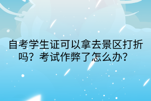 自考學(xué)生證可以拿去景區(qū)打折嗎？考試作弊了怎么辦？