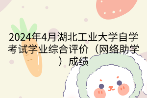 2024年4月湖北工業(yè)大學自學考試學業(yè)綜合評價（網(wǎng)絡助學）成績