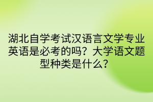 湖北自學(xué)考試漢語(yǔ)言文學(xué)專業(yè)英語(yǔ)是必考的嗎？大學(xué)語(yǔ)文題型種類是什么？