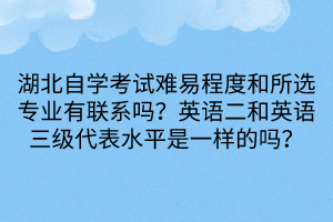 湖北自學(xué)考試難易程度和所選專業(yè)有聯(lián)系嗎？英語二和英語三級代表水平是一樣的嗎？