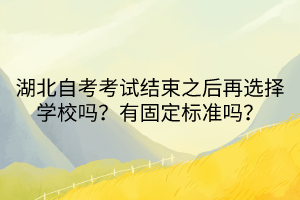 湖北自考考試結(jié)束之后再選擇學(xué)校嗎？有固定標(biāo)準(zhǔn)嗎？