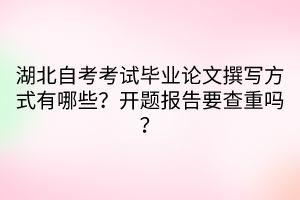 湖北自考考試畢業(yè)論文撰寫方式有哪些？開題報(bào)告要查重嗎？