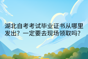 湖北自考考試畢業(yè)證書從哪里發(fā)出？一定要去現(xiàn)場領(lǐng)取嗎？