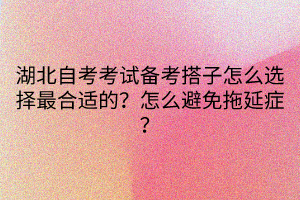 湖北自考考試備考搭子怎么選擇最合適的？怎么避免拖延癥？