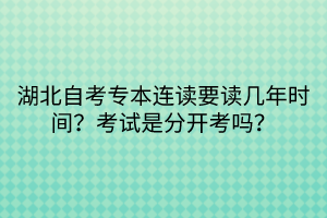 湖北自考專本連讀要讀幾年時間？考試是分開考嗎？