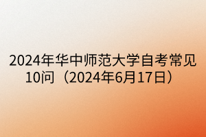2024年華中師范大學自考常見10問（2024年6月17日）