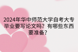 2024年華中師范大學(xué)自考大專畢業(yè)要寫論文嗎？有哪些東西要準(zhǔn)備？