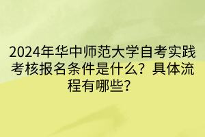 2024年華中師范大學自考實踐考核報名條件是什么？具體流程有哪些？