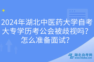 2024年湖北中醫(yī)藥大學(xué)自考大專(zhuān)學(xué)歷考公會(huì)被歧視嗎？怎么準(zhǔn)備面試？