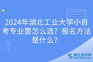 2024年湖北工業(yè)大學(xué)小自考專業(yè)要怎么選？報(bào)名方法是什么？