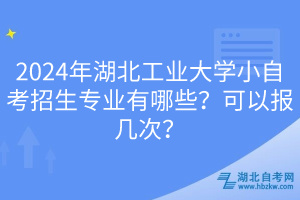 2024年湖北工業(yè)大學(xué)小自考招生專業(yè)有哪些？可以報(bào)幾次？