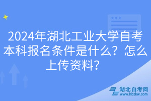 2024年湖北工業(yè)大學(xué)自考本科報名條件是什么？怎么上傳資料？