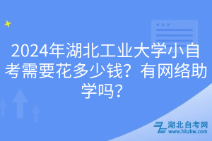 2024年湖北工業(yè)大學小自考需要花多少錢？有網(wǎng)絡(luò)助學嗎？