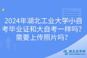 2024年湖北工業(yè)大學(xué)小自考畢業(yè)證和大自考一樣嗎？需要上傳照片嗎？