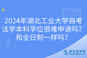 2024年湖北工業(yè)大學自考法學本科學位很難申請嗎？和全日制一樣嗎？