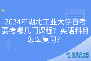 2024年湖北工業(yè)大學(xué)自考要考哪幾門課程？英語(yǔ)科目怎么復(fù)習(xí)？