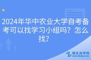 2024年華中農(nóng)業(yè)大學自考備考可以找學習小組嗎？怎么找？