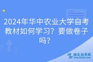 2024年華中農(nóng)業(yè)大學(xué)自考教材如何學(xué)習(xí)？要做卷子嗎？