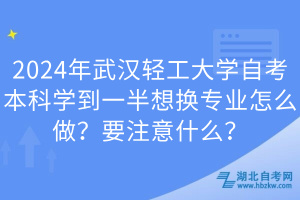 2024年武漢輕工大學(xué)自考本科學(xué)到一半想換專業(yè)怎么做？要注意什么？