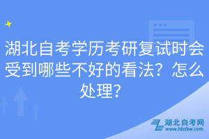 湖北自考學歷考研復試時會受到哪些不好的看法？怎么處理？