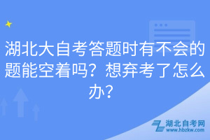 湖北大自考答題時(shí)有不會(huì)的題能空著嗎？想棄考了怎么辦？
